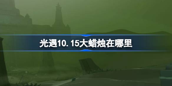 《光遇》 10.15 最新️蜡烛位置速递